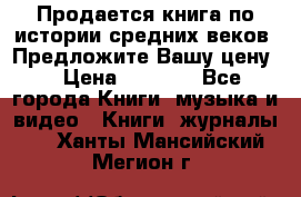 Продается книга по истории средних веков. Предложите Вашу цену! › Цена ­ 5 000 - Все города Книги, музыка и видео » Книги, журналы   . Ханты-Мансийский,Мегион г.